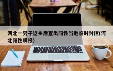 河北一男子返乡后查出阳性当地临时封控(河北阳性瞒报)