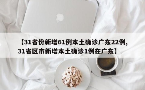 【31省份新增61例本土确诊广东22例,31省区市新增本土确诊1例在广东】