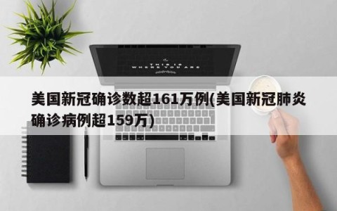 美国新冠确诊数超161万例(美国新冠肺炎确诊病例超159万)