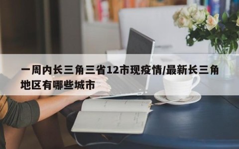 一周内长三角三省12市现疫情/最新长三角地区有哪些城市