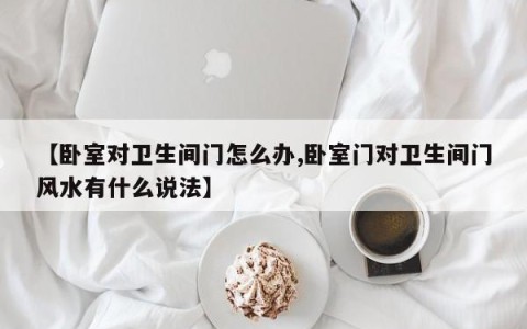 【卧室对卫生间门怎么办,卧室门对卫生间门风水有什么说法】
