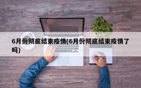 6月份彻底结束疫情(6月份彻底结束疫情了吗)