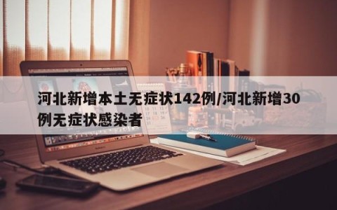 河北新增本土无症状142例/河北新增30例无症状感染者