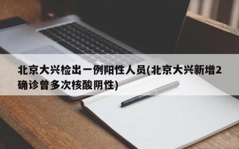 北京大兴检出一例阳性人员(北京大兴新增2确诊曾多次核酸阴性)