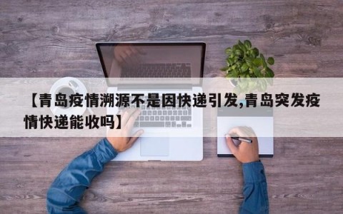 【青岛疫情溯源不是因快递引发,青岛突发疫情快递能收吗】