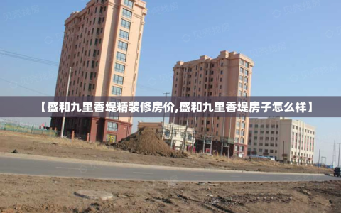 【盛和九里香堤精装修房价,盛和九里香堤房子怎么样】