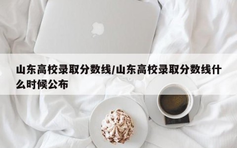 山东高校录取分数线/山东高校录取分数线什么时候公布