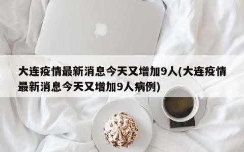 大连疫情最新消息今天又增加9人(大连疫情最新消息今天又增加9人病例)
