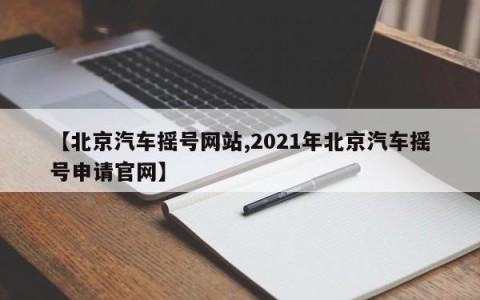 【北京汽车摇号网站,2021年北京汽车摇号申请官网】
