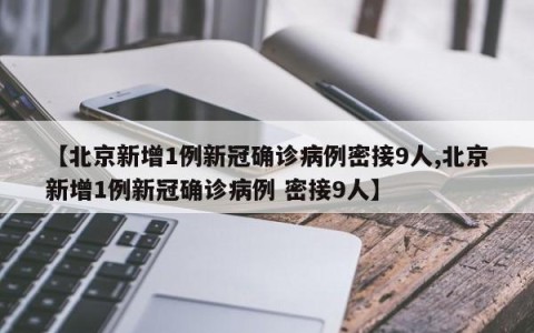 【北京新增1例新冠确诊病例密接9人,北京新增1例新冠确诊病例 密接9人】