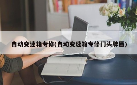 自动变速箱专修(自动变速箱专修门头牌匾)