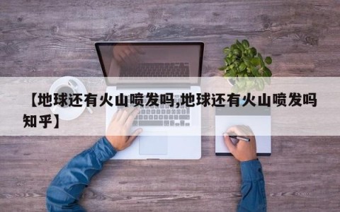【地球还有火山喷发吗,地球还有火山喷发吗知乎】
