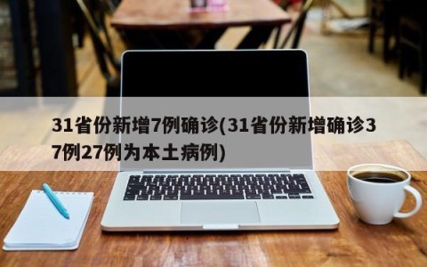 31省份新增7例确诊(31省份新增确诊37例27例为本土病例)