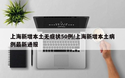 上海新增本土无症状50例/上海新增本土病例最新通报