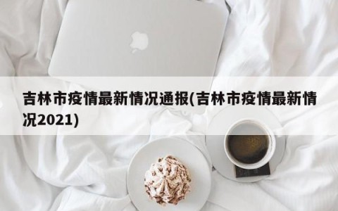吉林市疫情最新情况通报(吉林市疫情最新情况2021)