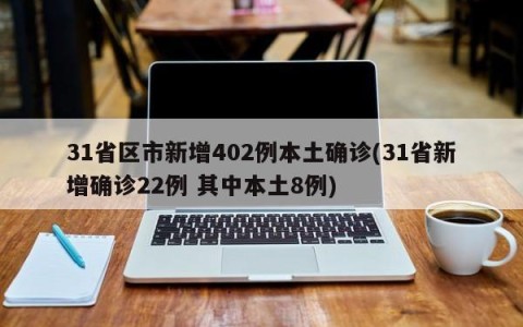 31省区市新增402例本土确诊(31省新增确诊22例 其中本土8例)