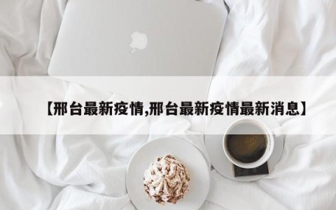 【邢台最新疫情,邢台最新疫情最新消息】
