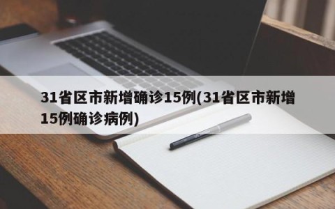 31省区市新增确诊15例(31省区市新增15例确诊病例)