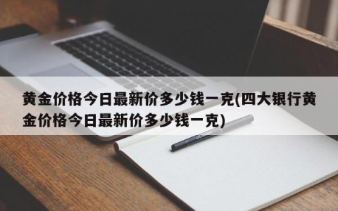 黄金价格今日最新价多少钱一克(四大银行黄金价格今日最新价多少钱一克)