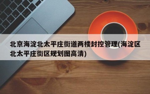 北京海淀北太平庄街道两楼封控管理(海淀区北太平庄街区规划图高清)