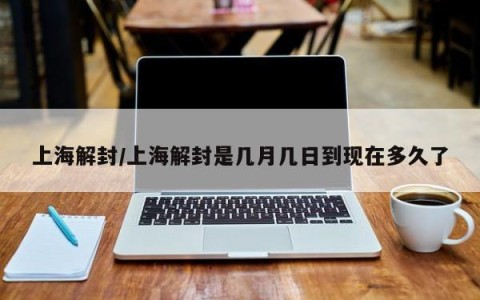 上海解封/上海解封是几月几日到现在多久了