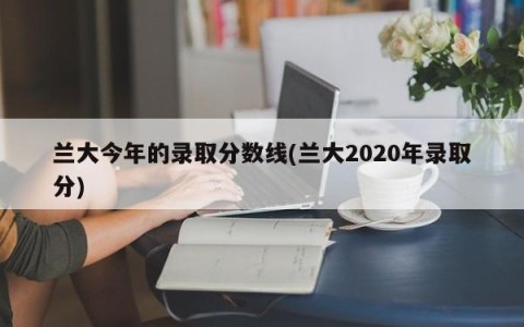 兰大今年的录取分数线(兰大2020年录取分)