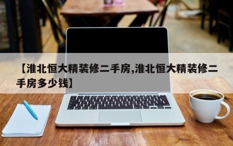 【淮北恒大精装修二手房,淮北恒大精装修二手房多少钱】