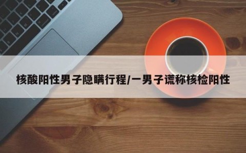 核酸阳性男子隐瞒行程/一男子谎称核检阳性