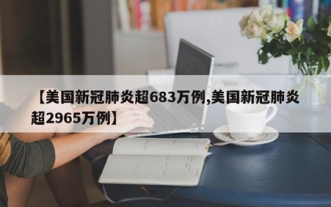 【美国新冠肺炎超683万例,美国新冠肺炎超2965万例】