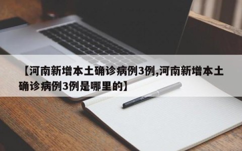 【河南新增本土确诊病例3例,河南新增本土确诊病例3例是哪里的】