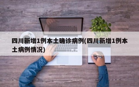 四川新增1例本土确诊病例(四川新增1例本土病例情况)
