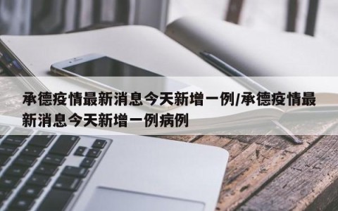 承德疫情最新消息今天新增一例/承德疫情最新消息今天新增一例病例