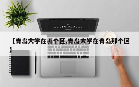 【青岛大学在哪个区,青岛大学在青岛那个区】