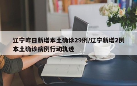 辽宁昨日新增本土确诊29例/辽宁新增2例本土确诊病例行动轨迹