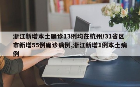 浙江新增本土确诊13例均在杭州/31省区市新增55例确诊病例,浙江新增1例本土病例