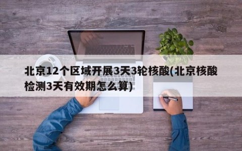 北京12个区域开展3天3轮核酸(北京核酸检测3天有效期怎么算)