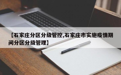 【石家庄分区分级管控,石家庄市实施疫情期间分区分级管理】