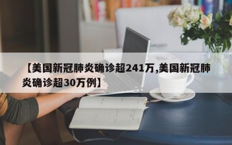 【美国新冠肺炎确诊超241万,美国新冠肺炎确诊超30万例】