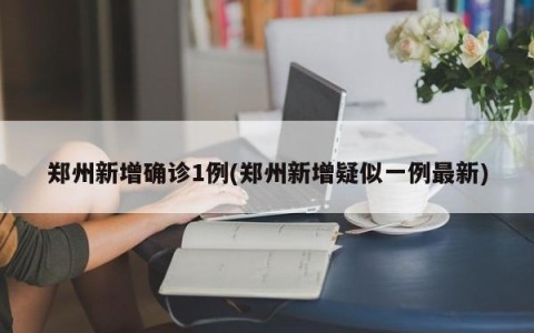 郑州新增确诊1例(郑州新增疑似一例最新)