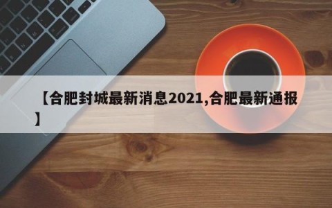 【合肥封城最新消息2021,合肥最新通报】