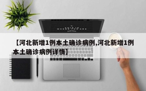 【河北新增1例本土确诊病例,河北新增1例本土确诊病例详情】