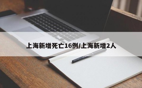上海新增死亡16例/上海新增2人