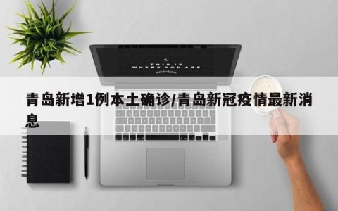 青岛新增1例本土确诊/青岛新冠疫情最新消息