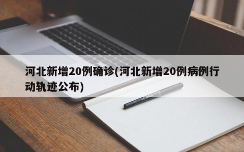 河北新增20例确诊(河北新增20例病例行动轨迹公布)