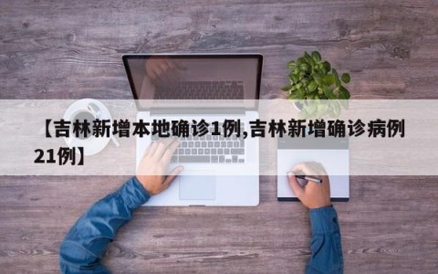 【吉林新增本地确诊1例,吉林新增确诊病例21例】