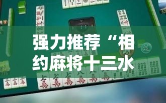 强力推荐“相约麻将十三水有挂吗”原来可以开挂
