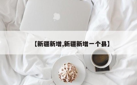 【新疆新增,新疆新增一个县】