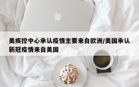 美疾控中心承认疫情主要来自欧洲/美国承认新冠疫情来自美国