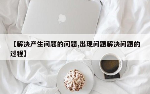 【解决产生问题的问题,出现问题解决问题的过程】