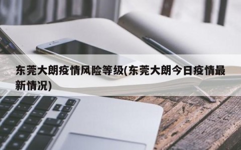 东莞大朗疫情风险等级(东莞大朗今日疫情最新情况)